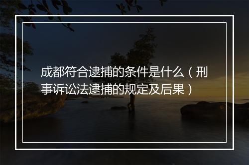 成都符合逮捕的条件是什么（刑事诉讼法逮捕的规定及后果）