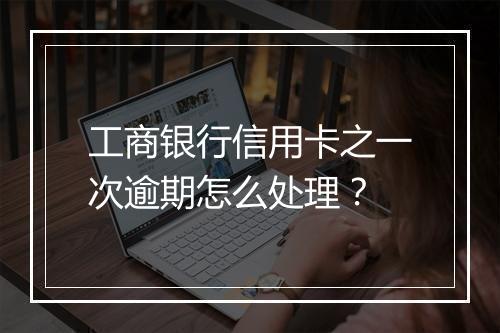 工商银行信用卡之一次逾期怎么处理？