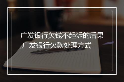 广发银行欠钱不起诉的后果,广发银行欠款处理方式