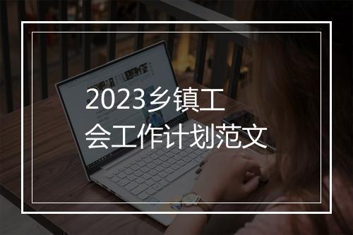 2023乡镇工会工作计划范文