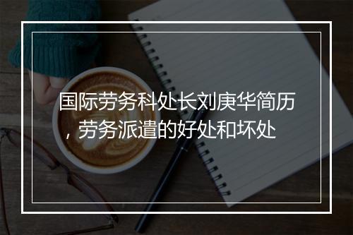 国际劳务科处长刘庚华简历，劳务派遣的好处和坏处