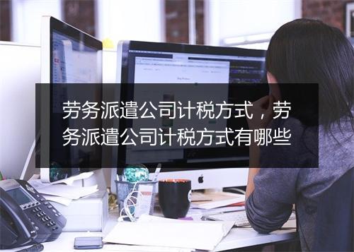 劳务派遣公司计税方式，劳务派遣公司计税方式有哪些