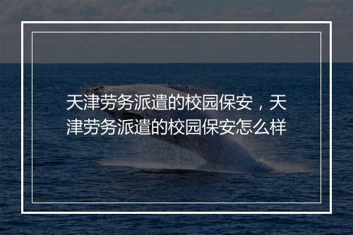 天津劳务派遣的校园保安，天津劳务派遣的校园保安怎么样