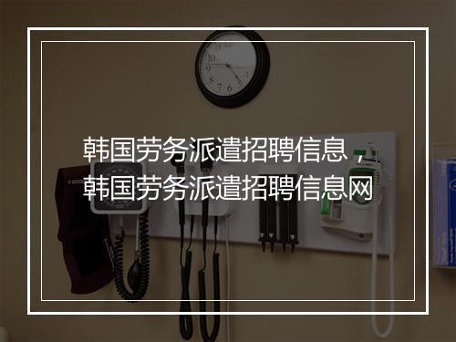韩国劳务派遣招聘信息，韩国劳务派遣招聘信息网
