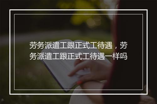 劳务派遣工跟正式工待遇，劳务派遣工跟正式工待遇一样吗