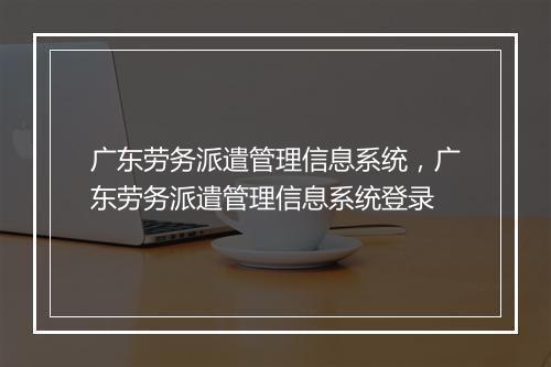 广东劳务派遣管理信息系统，广东劳务派遣管理信息系统登录