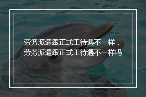 劳务派遣跟正式工待遇不一样，劳务派遣跟正式工待遇不一样吗