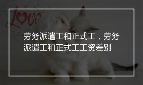 劳务派遣工和正式工，劳务派遣工和正式工工资差别
