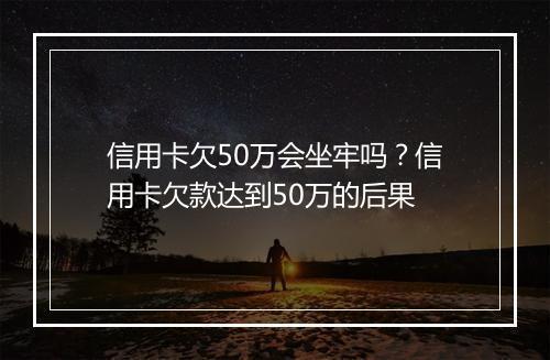 信用卡欠50万会坐牢吗？信用卡欠款达到50万的后果