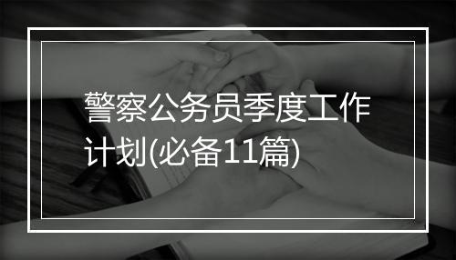 警察公务员季度工作计划(必备11篇)