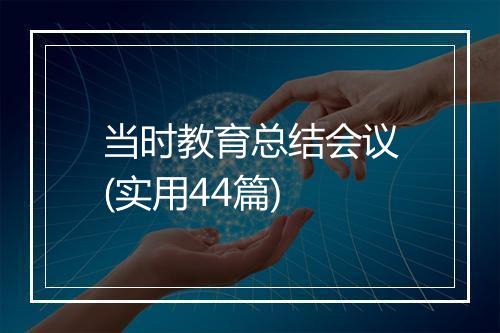 当时教育总结会议(实用44篇)