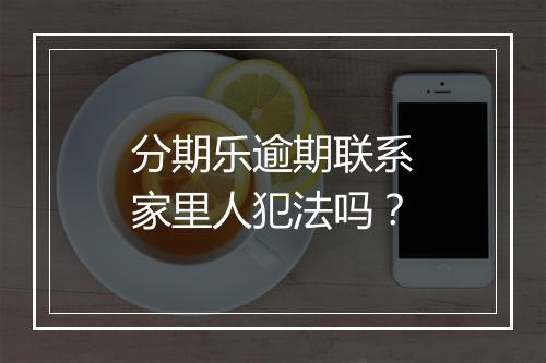 分期乐逾期联系家里人犯法吗？