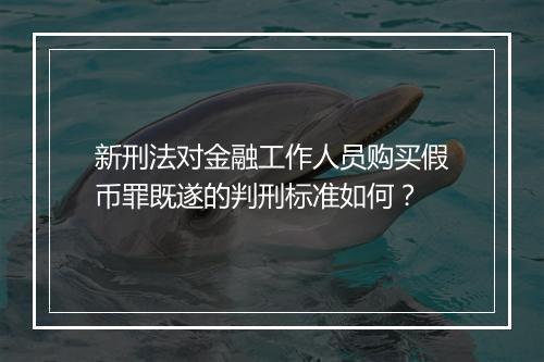 新刑法对金融工作人员购买假币罪既遂的判刑标准如何？