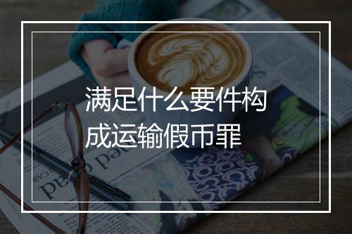 满足什么要件构成运输假币罪