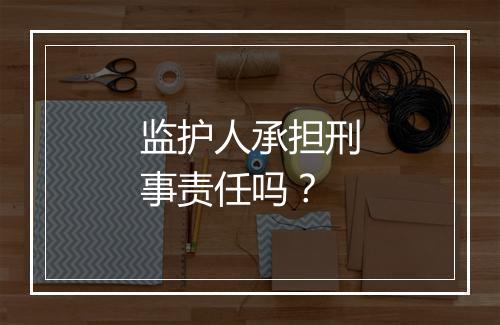 监护人承担刑事责任吗？