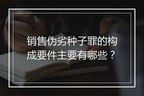 销售伪劣种子罪的构成要件主要有哪些？
