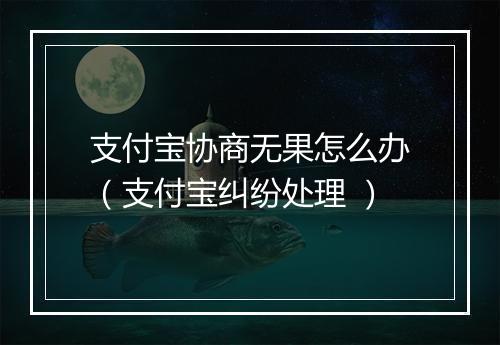 支付宝协商无果怎么办（支付宝纠纷处理 ）