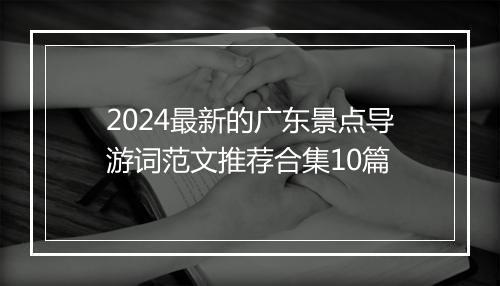 2024最新的广东景点导游词范文推荐合集10篇