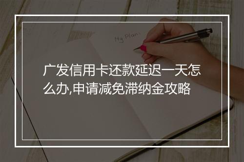 广发信用卡还款延迟一天怎么办,申请减免滞纳金攻略
