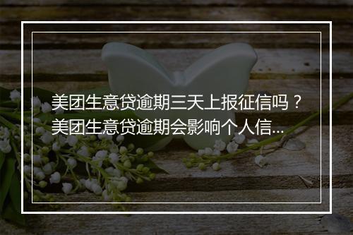 美团生意贷逾期三天上报征信吗？美团生意贷逾期会影响个人信用吗？