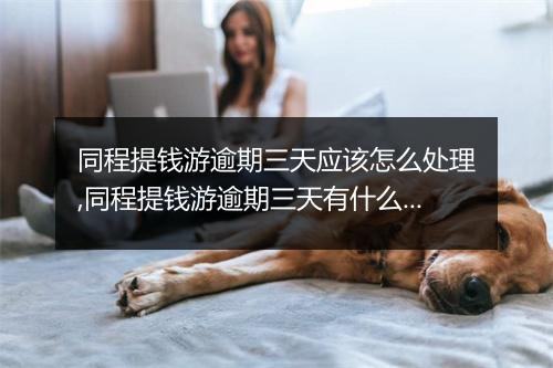 同程提钱游逾期三天应该怎么处理,同程提钱游逾期三天有什么后果