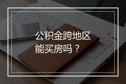 公积金跨地区能买房吗？