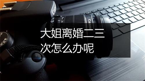 大姐离婚二三次怎么办呢