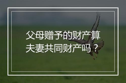 父母赠予的财产算夫妻共同财产吗？