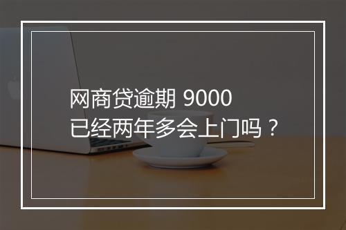 网商贷逾期 9000 已经两年多会上门吗？