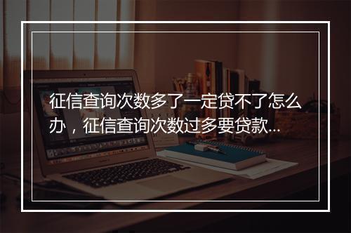 征信查询次数多了一定贷不了怎么办，征信查询次数过多要贷款怎么办