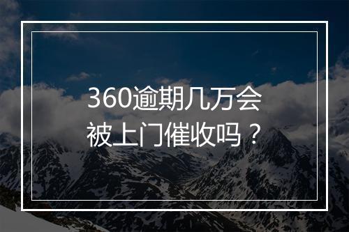 360逾期几万会被上门催收吗？