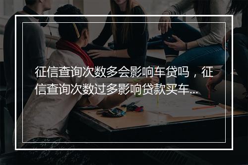 征信查询次数多会影响车贷吗，征信查询次数过多影响贷款买车吗