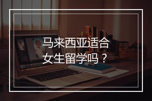 马来西亚适合女生留学吗？