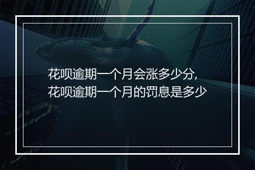 花呗逾期一个月会涨多少分,花呗逾期一个月的罚息是多少