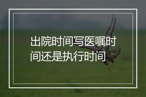 出院时间写医嘱时间还是执行时间