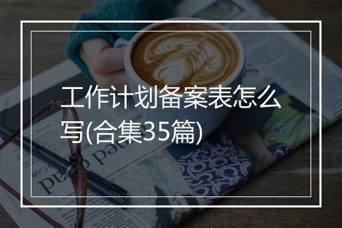 工作计划备案表怎么写(合集35篇)