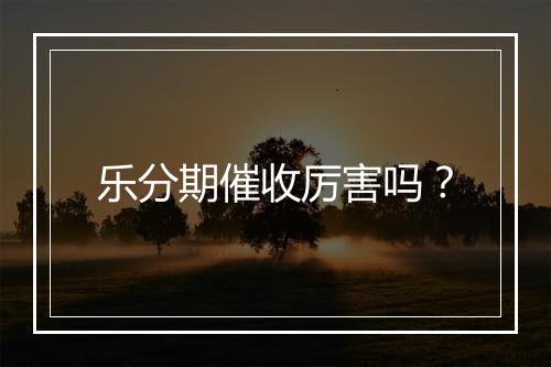 乐分期催收厉害吗？