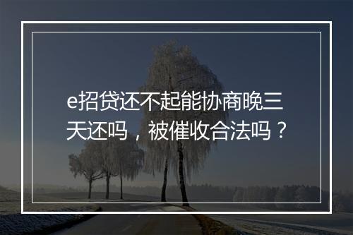 e招贷还不起能协商晚三天还吗，被催收合法吗？