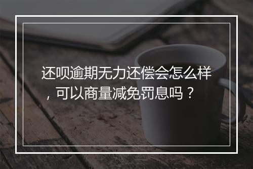 还呗逾期无力还偿会怎么样，可以商量减免罚息吗？