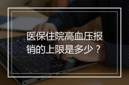 医保住院高血压报销的上限是多少？