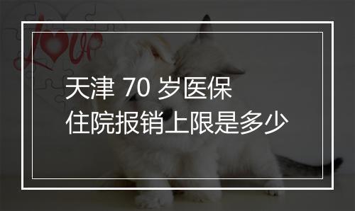 天津 70 岁医保住院报销上限是多少