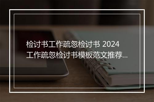 检讨书工作疏忽检讨书 2024工作疏忽检讨书模板范文推荐通用版10篇