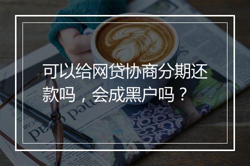 可以给网贷协商分期还款吗，会成黑户吗？