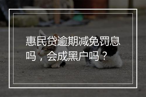 惠民贷逾期减免罚息吗，会成黑户吗？