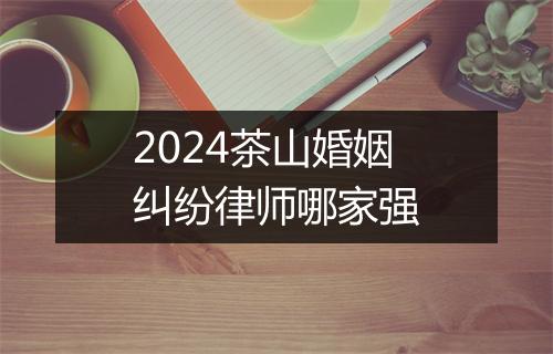 2024茶山婚姻纠纷律师哪家强