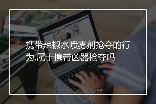 携带辣椒水喷雾剂抢夺的行为,属于携带凶器抢夺吗