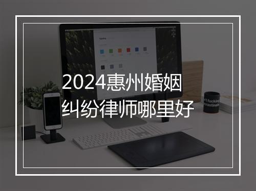 2024惠州婚姻纠纷律师哪里好