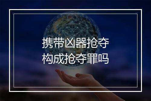 携带凶器抢夺构成抢夺罪吗