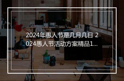 2024年愚人节是几月几日 2024愚人节活动方案精品10篇