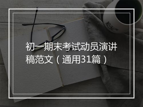 初一期末考试动员演讲稿范文（通用31篇）